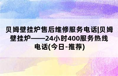 贝姆壁挂炉售后维修服务电话|贝姆壁挂炉——24小时400服务热线电话(今日-推荐)